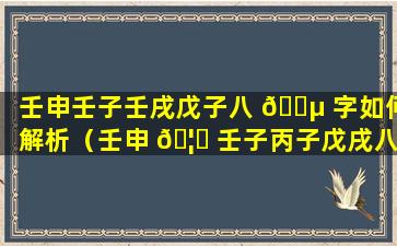 壬申壬子壬戌戊子八 🐵 字如何解析（壬申 🦆 壬子丙子戊戌八字解析）